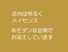 店内は明るくハイセンス。和モダンな空間でお迎えしています